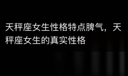 天秤座女生性格特点脾气，天秤座女生的真实性格