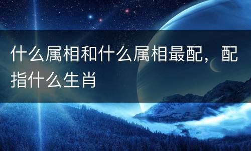 什么属相和什么属相最配，配指什么生肖