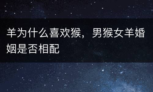 羊为什么喜欢猴，男猴女羊婚姻是否相配