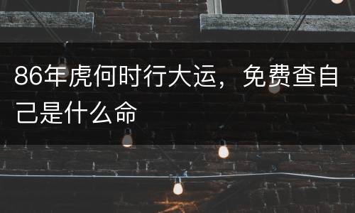 86年虎何时行大运，免费查自己是什么命