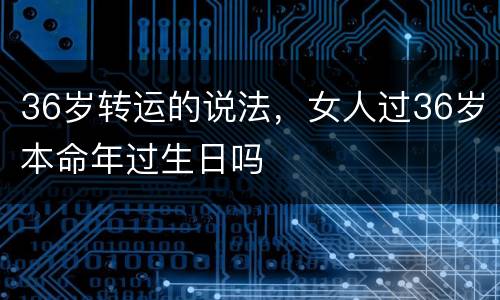 36岁转运的说法，女人过36岁本命年过生日吗
