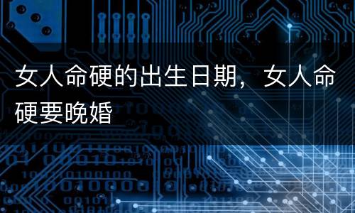 女人命硬的出生日期，女人命硬要晚婚