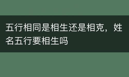 五行相同是相生还是相克，姓名五行要相生吗