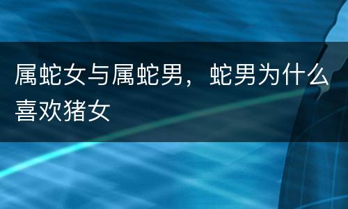 属蛇女与属蛇男，蛇男为什么喜欢猪女