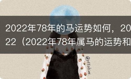 2022年78年的马运势如何，2022（2022年78年属马的运势和财运）