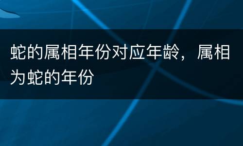 蛇的属相年份对应年龄，属相为蛇的年份