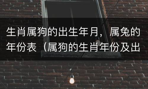 生肖属狗的出生年月，属兔的年份表（属狗的生肖年份及出生大全）