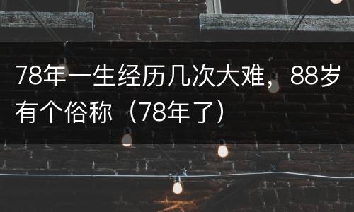 78年一生经历几次大难，88岁有个俗称（78年了）