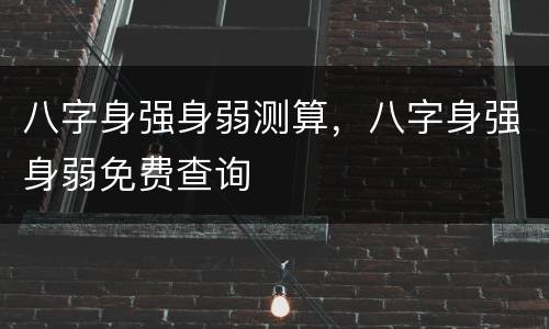 八字身强身弱测算，八字身强身弱免费查询