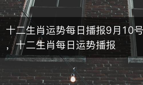 十二生肖运势每日播报9月10号，十二生肖每日运势播报