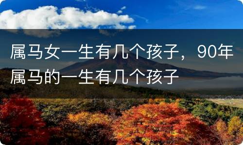 属马女一生有几个孩子，90年属马的一生有几个孩子