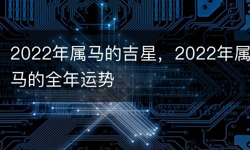 2022年属马的吉星，2022年属马的全年运势