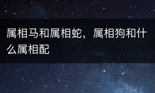 属相马和属相蛇，属相狗和什么属相配
