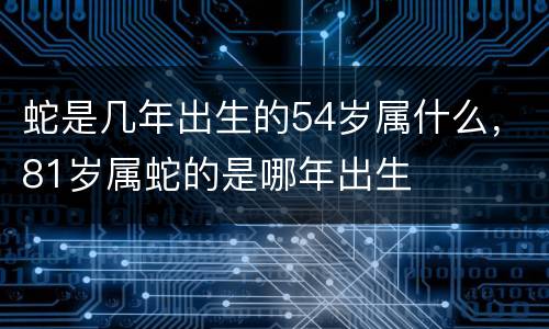 蛇是几年出生的54岁属什么，81岁属蛇的是哪年出生