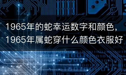 1965年的蛇幸运数字和颜色，1965年属蛇穿什么颜色衣服好