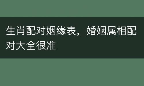生肖配对姻缘表，婚姻属相配对大全很准