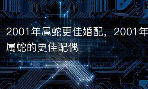 2001年属蛇更佳婚配，2001年属蛇的更佳配偶