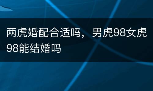 两虎婚配合适吗，男虎98女虎98能结婚吗