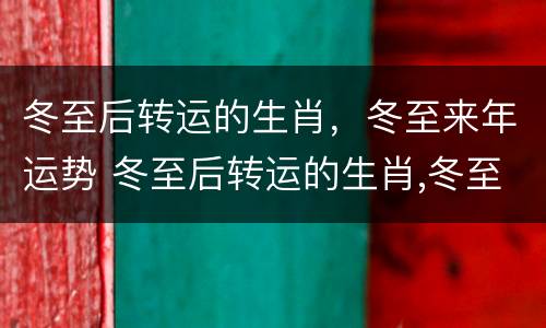 冬至后转运的生肖，冬至来年运势 冬至后转运的生肖,冬至来年运势怎么样