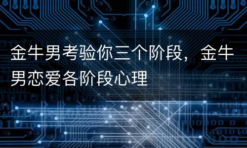 金牛男考验你三个阶段，金牛男恋爱各阶段心理