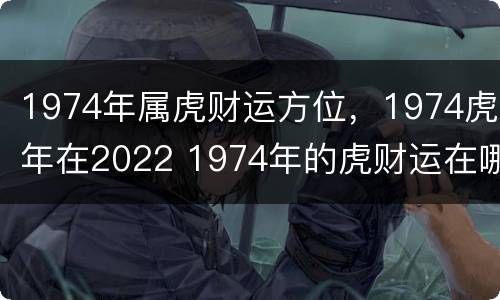 1974年属虎财运方位，1974虎年在2022 1974年的虎财运在哪边