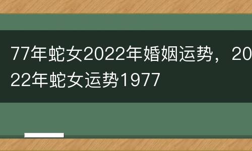 77年蛇女2022年婚姻运势，2022年蛇女运势1977