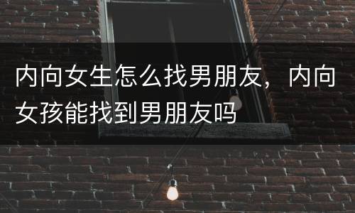 内向女生怎么找男朋友，内向女孩能找到男朋友吗