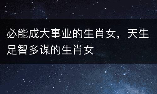 必能成大事业的生肖女，天生足智多谋的生肖女
