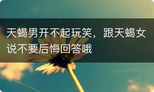 天蝎男开不起玩笑，跟天蝎女说不要后悔回答哦