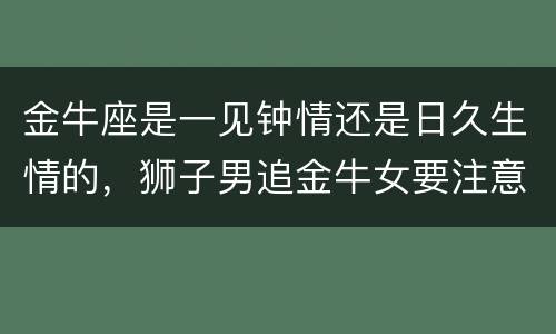 金牛座是一见钟情还是日久生情的，狮子男追金牛女要注意什么