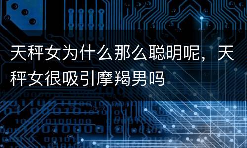 天秤女为什么那么聪明呢，天秤女很吸引摩羯男吗