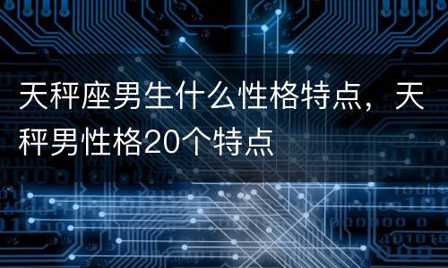 天秤座男生什么性格特点，天秤男性格20个特点