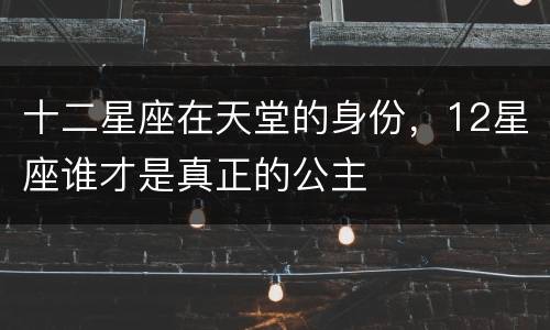 十二星座在天堂的身份，12星座谁才是真正的公主
