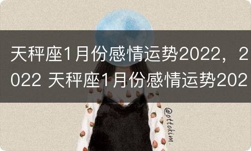 天秤座1月份感情运势2022，2022 天秤座1月份感情运势2022