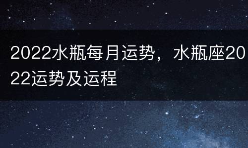 2022水瓶每月运势，水瓶座2022运势及运程