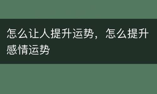怎么让人提升运势，怎么提升感情运势
