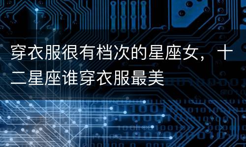 穿衣服很有档次的星座女，十二星座谁穿衣服最美