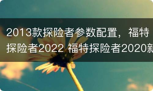 2013款探险者参数配置，福特探险者2022 福特探险者2020新款配置参数表