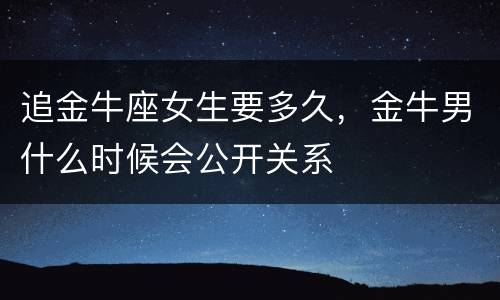 追金牛座女生要多久，金牛男什么时候会公开关系