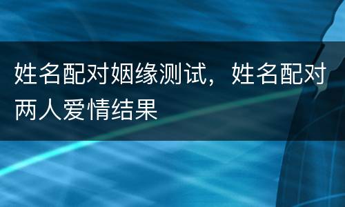 姓名配对姻缘测试，姓名配对两人爱情结果