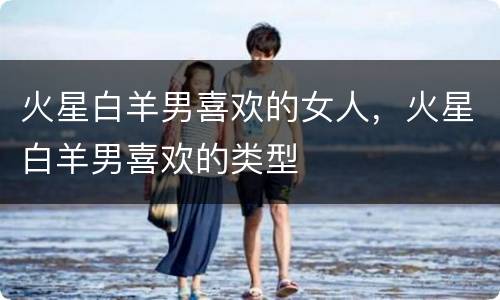火星白羊男喜欢的女人，火星白羊男喜欢的类型