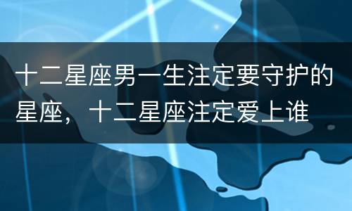 十二星座男一生注定要守护的星座，十二星座注定爱上谁
