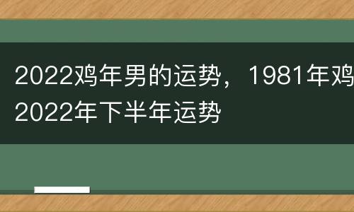 2022鸡年男的运势，1981年鸡2022年下半年运势