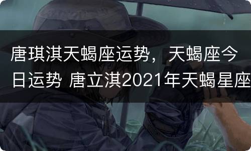 唐琪淇天蝎座运势，天蝎座今日运势 唐立淇2021年天蝎星座运势详解