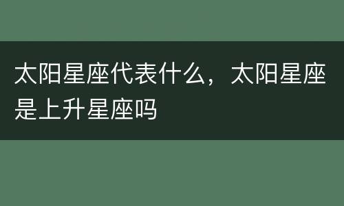 太阳星座代表什么，太阳星座是上升星座吗