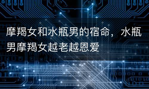 摩羯女和水瓶男的宿命，水瓶男摩羯女越老越恩爱