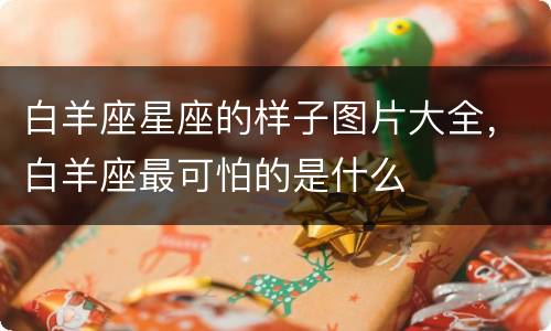 白羊座星座的样子图片大全，白羊座最可怕的是什么