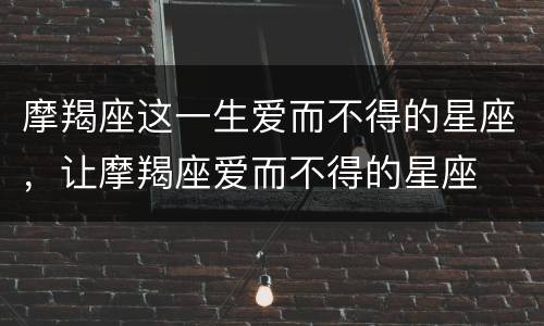 摩羯座这一生爱而不得的星座，让摩羯座爱而不得的星座