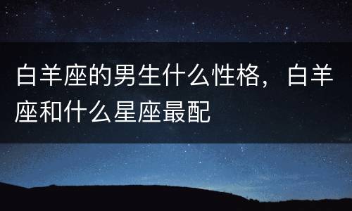 白羊座的男生什么性格，白羊座和什么星座最配