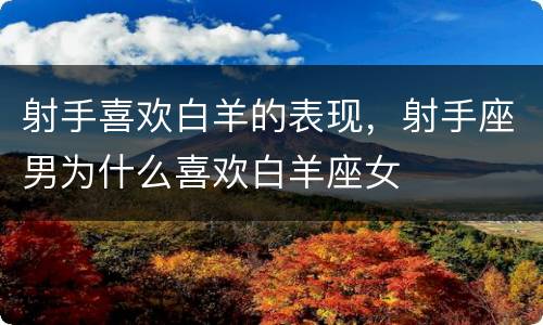 射手喜欢白羊的表现，射手座男为什么喜欢白羊座女